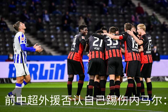 前中超外援否认自己踢伤内马尔：没踢到他脚踝